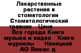 Лекарственные растения в стоматологии  Стоматологический травник › Цена ­ 456 - Все города Книги, музыка и видео » Книги, журналы   . Ненецкий АО,Вижас д.